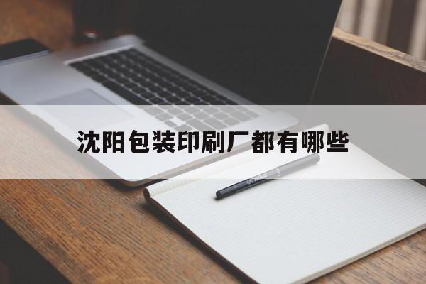 【沈陽(yáng)包裝印刷廠都有哪些】｜沈陽(yáng)包裝印刷廠都有哪些公司